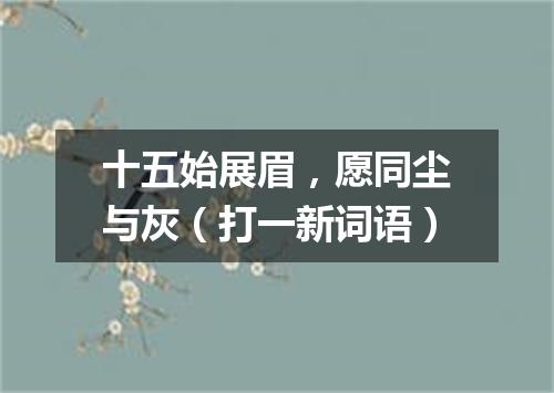 十五始展眉，愿同尘与灰（打一新词语）