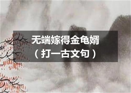 无端嫁得金龟婿（打一古文句）