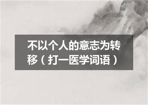 不以个人的意志为转移（打一医学词语）