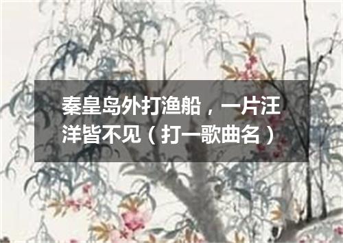 秦皇岛外打渔船，一片汪洋皆不见（打一歌曲名）
