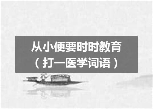 从小便要时时教育（打一医学词语）