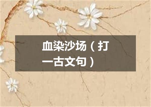 血染沙场（打一古文句）