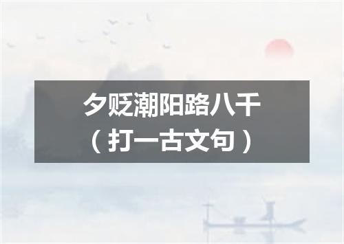 夕贬潮阳路八千（打一古文句）