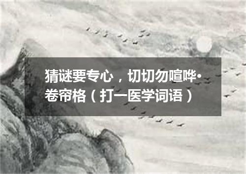 猜谜要专心，切切勿喧哗·卷帘格（打一医学词语）