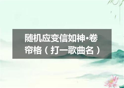 随机应变信如神·卷帘格（打一歌曲名）