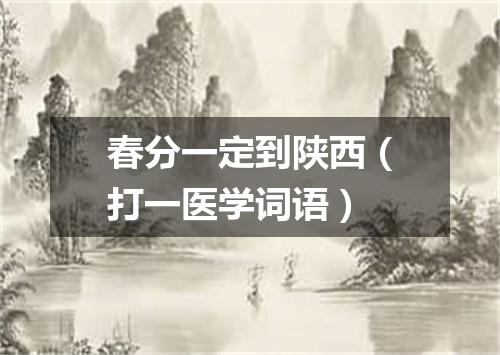 春分一定到陕西（打一医学词语）