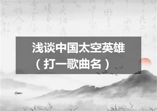 浅谈中国太空英雄（打一歌曲名）