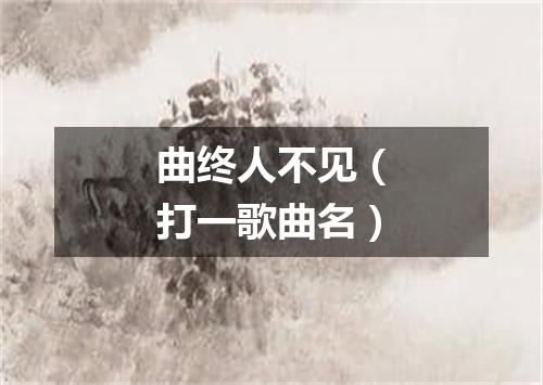 曲终人不见（打一歌曲名）