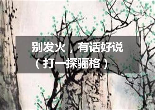 别发火，有话好说（打一探骊格）