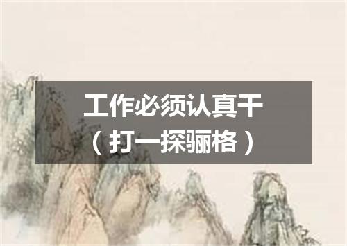 工作必须认真干（打一探骊格）