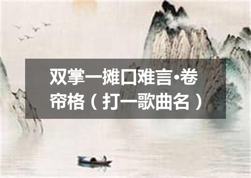 双掌一摊口难言·卷帘格（打一歌曲名）