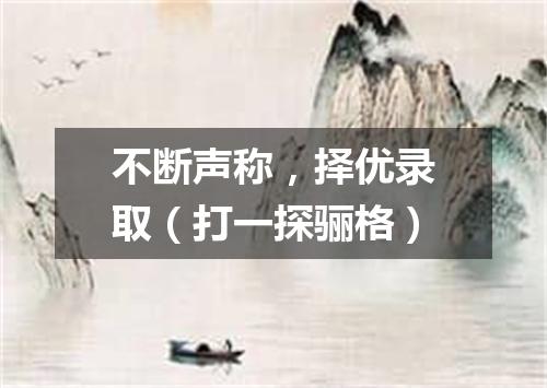 不断声称，择优录取（打一探骊格）