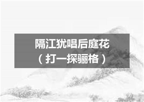 隔江犹唱后庭花（打一探骊格）