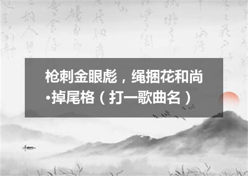 枪刺金眼彪，绳捆花和尚·掉尾格（打一歌曲名）