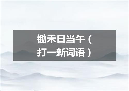 锄禾日当午（打一新词语）