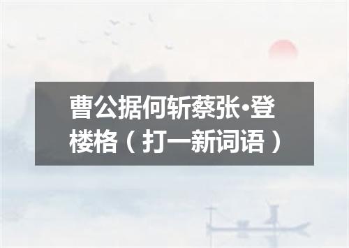 曹公据何斩蔡张·登楼格（打一新词语）