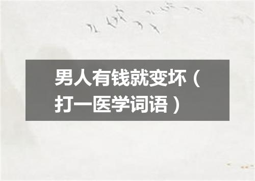 男人有钱就变坏（打一医学词语）