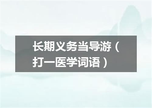长期义务当导游（打一医学词语）