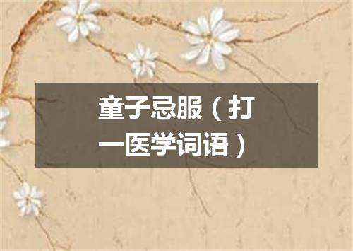 童子忌服（打一医学词语）