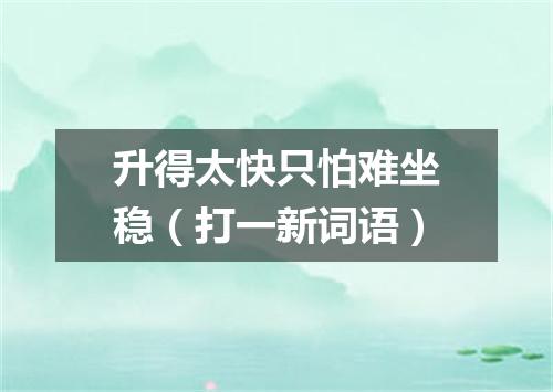升得太快只怕难坐稳（打一新词语）