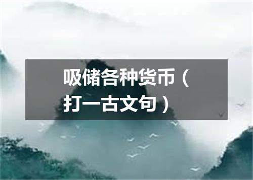 吸储各种货币（打一古文句）