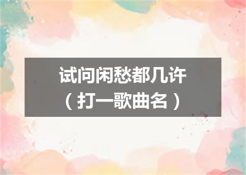 试问闲愁都几许（打一歌曲名）