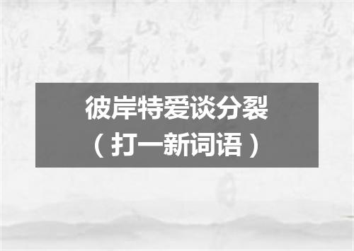 彼岸特爱谈分裂（打一新词语）