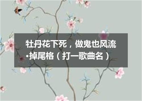 牡丹花下死，做鬼也风流·掉尾格（打一歌曲名）