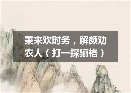 秉来欢时务，解颜劝农人（打一探骊格）