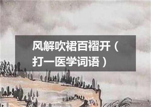 风解吹裙百褶开（打一医学词语）