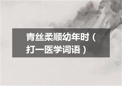 青丝柔顺幼年时（打一医学词语）