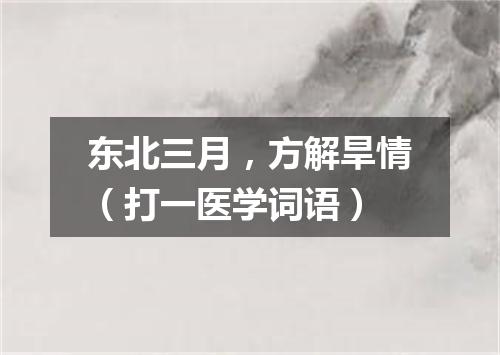 东北三月，方解旱情（打一医学词语）