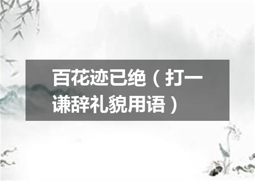 百花迹已绝（打一谦辞礼貌用语）
