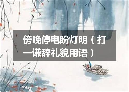 傍晚停电盼灯明（打一谦辞礼貌用语）