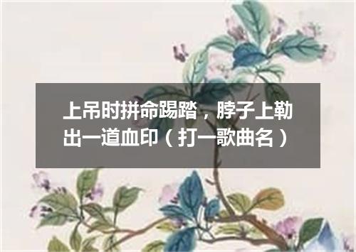 上吊时拼命踢踏，脖子上勒出一道血印（打一歌曲名）