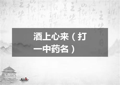 酒上心来（打一中药名）