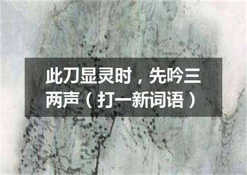 此刀显灵时，先吟三两声（打一新词语）
