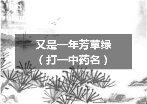 又是一年芳草绿（打一中药名）