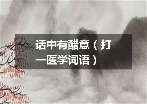 话中有醋意（打一医学词语）