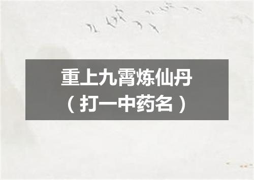 重上九霄炼仙丹（打一中药名）