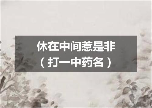 休在中间惹是非（打一中药名）