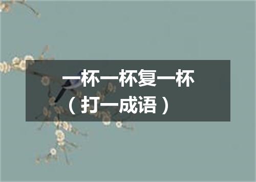一杯一杯复一杯（打一成语）