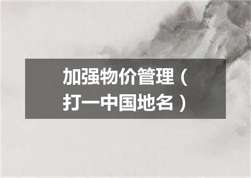 加强物价管理（打一中国地名）