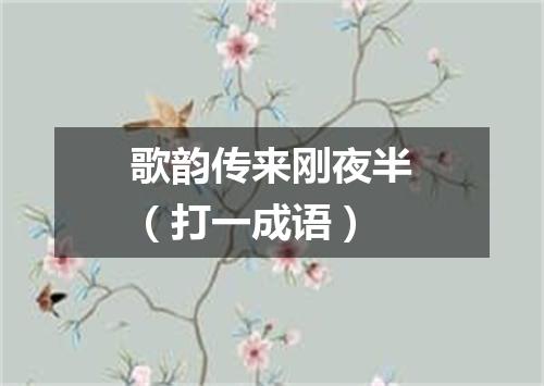 歌韵传来刚夜半（打一成语）