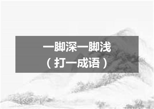 一脚深一脚浅（打一成语）