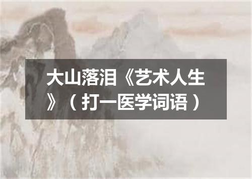 大山落泪《艺术人生》（打一医学词语）