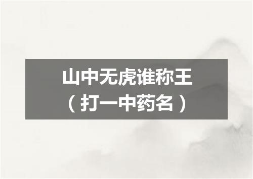 山中无虎谁称王（打一中药名）