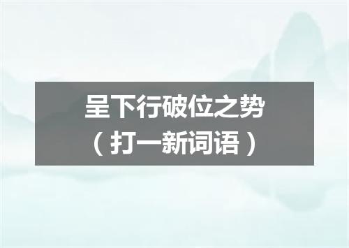 呈下行破位之势（打一新词语）