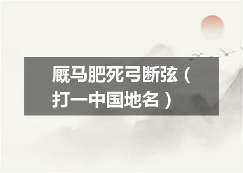 厩马肥死弓断弦（打一中国地名）