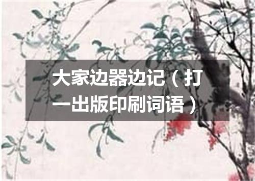 大家边器边记（打一出版印刷词语）